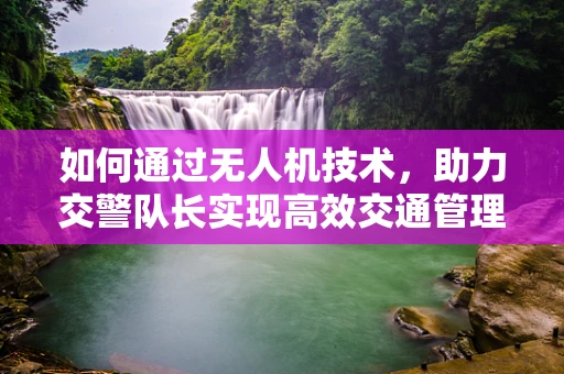 如何通过无人机技术，助力交警队长实现高效交通管理？