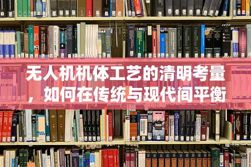 无人机机体工艺的清明考量，如何在传统与现代间平衡？