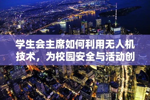 学生会主席如何利用无人机技术，为校园安全与活动创新护航？