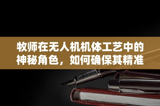 牧师在无人机机体工艺中的神秘角色，如何确保其精准装配与耐久性？