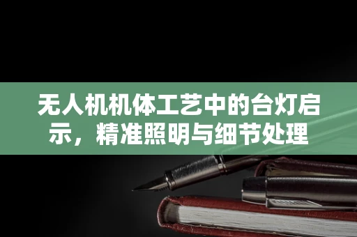 无人机机体工艺中的台灯启示，精准照明与细节处理