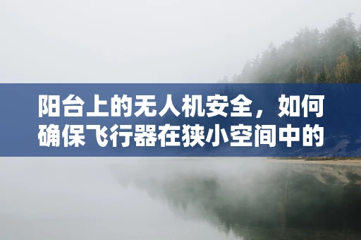 阳台上的无人机安全，如何确保飞行器在狭小空间中的稳定与安全？