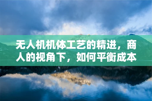 无人机机体工艺的精进，商人的视角下，如何平衡成本与性能？