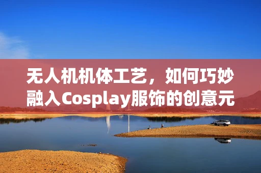 无人机机体工艺，如何巧妙融入Cosplay服饰的创意元素？
