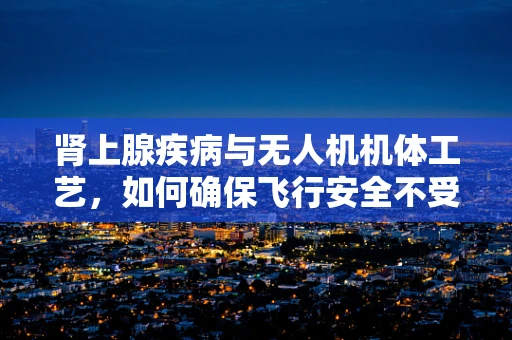 肾上腺疾病与无人机机体工艺，如何确保飞行安全不受影响？