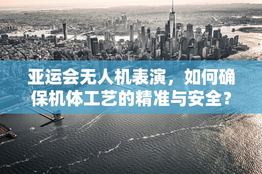 亚运会无人机表演，如何确保机体工艺的精准与安全？