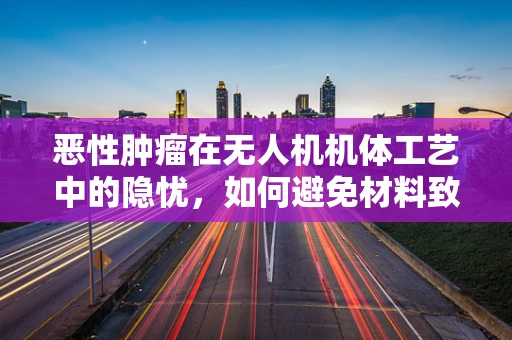 恶性肿瘤在无人机机体工艺中的隐忧，如何避免材料致癌风险？
