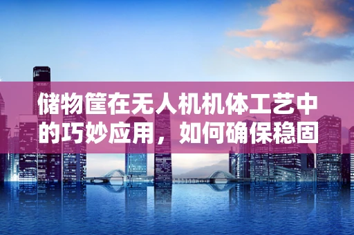 储物筐在无人机机体工艺中的巧妙应用，如何确保稳固与轻量化的完美结合？