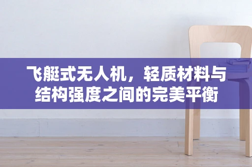飞艇式无人机，轻质材料与结构强度之间的完美平衡