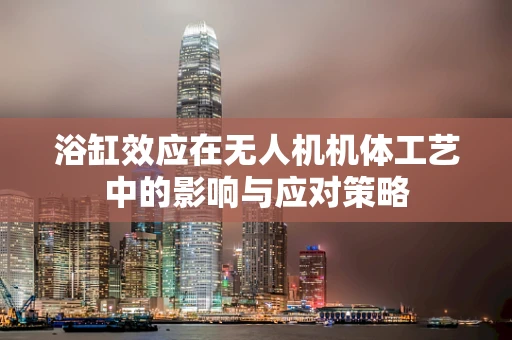 浴缸效应在无人机机体工艺中的影响与应对策略