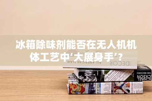 冰箱除味剂能否在无人机机体工艺中‘大展身手’？