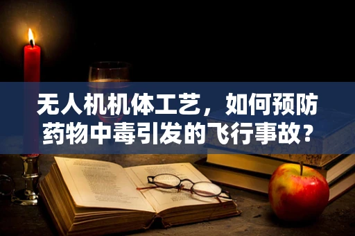 无人机机体工艺，如何预防药物中毒引发的飞行事故？
