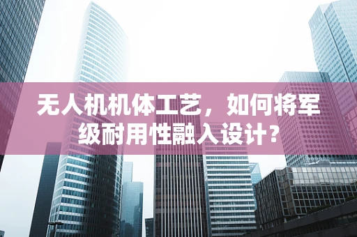 无人机机体工艺，如何将军级耐用性融入设计？
