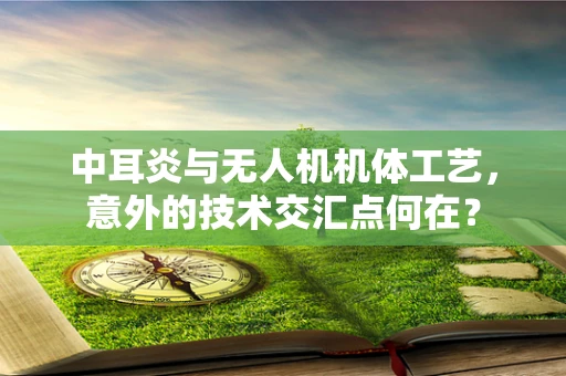 中耳炎与无人机机体工艺，意外的技术交汇点何在？