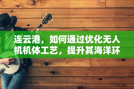 连云港，如何通过优化无人机机体工艺，提升其海洋环境适应性？