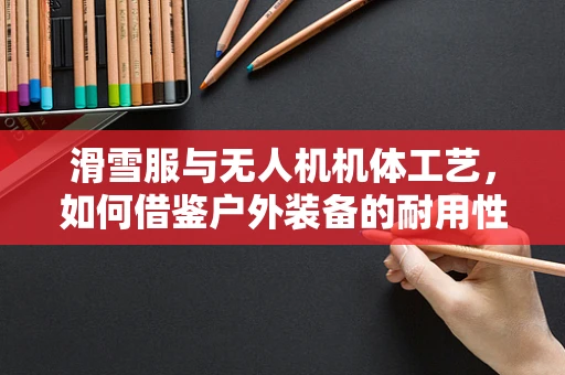 滑雪服与无人机机体工艺，如何借鉴户外装备的耐用性设计？