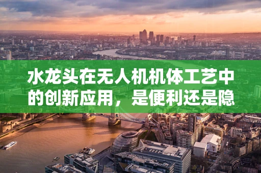 水龙头在无人机机体工艺中的创新应用，是便利还是隐患？