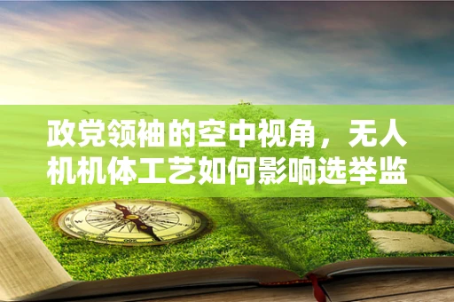 政党领袖的空中视角，无人机机体工艺如何影响选举监控？
