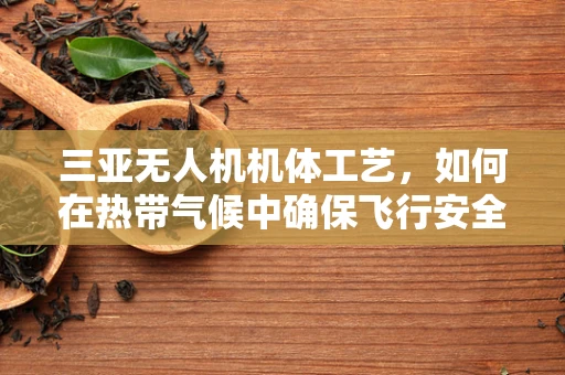 三亚无人机机体工艺，如何在热带气候中确保飞行安全？