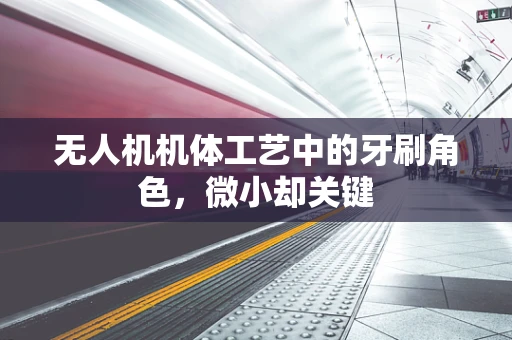 无人机机体工艺中的牙刷角色，微小却关键