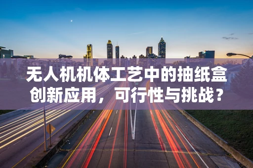 无人机机体工艺中的抽纸盒创新应用，可行性与挑战？