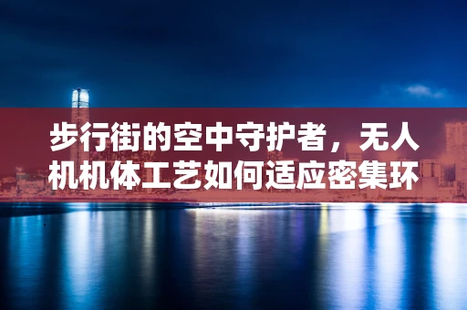 步行街的空中守护者，无人机机体工艺如何适应密集环境？