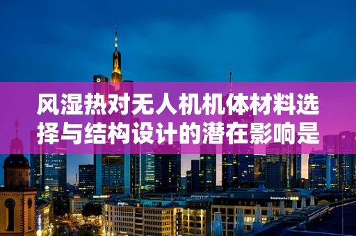 风湿热对无人机机体材料选择与结构设计的潜在影响是什么？