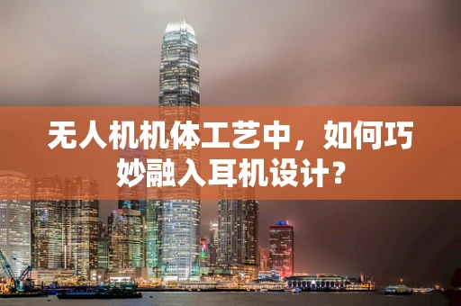 无人机机体工艺中，如何巧妙融入耳机设计？