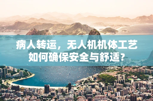 病人转运，无人机机体工艺如何确保安全与舒适？