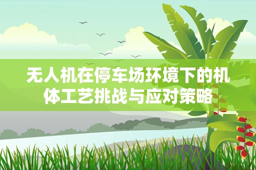无人机在停车场环境下的机体工艺挑战与应对策略