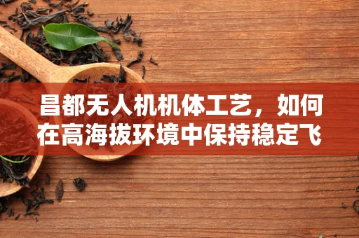 昌都无人机机体工艺，如何在高海拔环境中保持稳定飞行？
