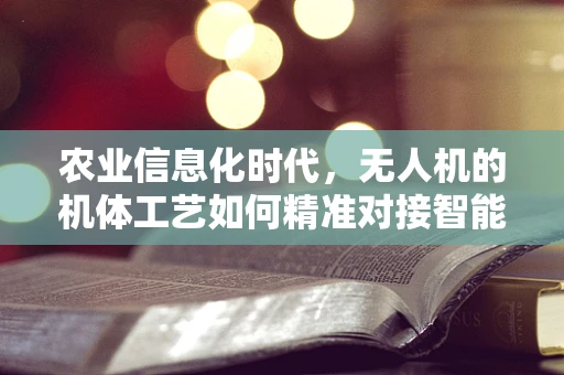 农业信息化时代，无人机的机体工艺如何精准对接智能农田监测？