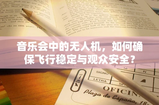 音乐会中的无人机，如何确保飞行稳定与观众安全？