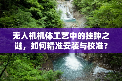 无人机机体工艺中的挂钟之谜，如何精准安装与校准？