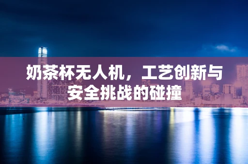 奶茶杯无人机，工艺创新与安全挑战的碰撞