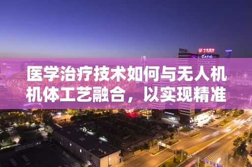 医学治疗技术如何与无人机机体工艺融合，以实现精准医疗配送？