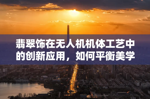 翡翠饰在无人机机体工艺中的创新应用，如何平衡美学与功能？