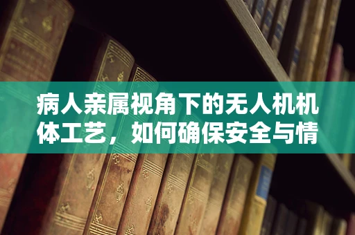 病人亲属视角下的无人机机体工艺，如何确保安全与情感传递？