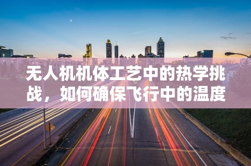 无人机机体工艺中的热学挑战，如何确保飞行中的温度控制？