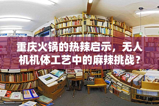 重庆火锅的热辣启示，无人机机体工艺中的麻辣挑战？