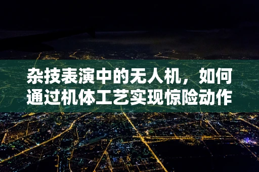 杂技表演中的无人机，如何通过机体工艺实现惊险动作？