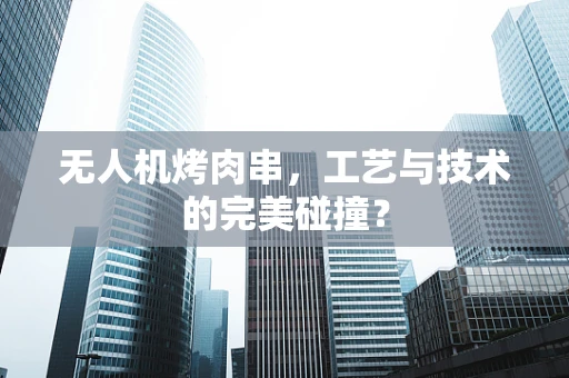 无人机烤肉串，工艺与技术的完美碰撞？