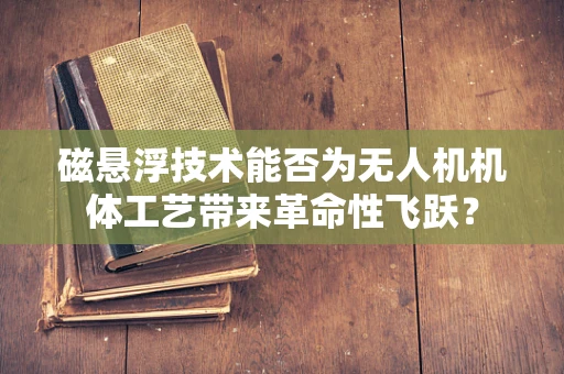 磁悬浮技术能否为无人机机体工艺带来革命性飞跃？