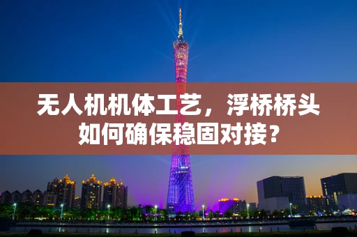 无人机机体工艺，浮桥桥头如何确保稳固对接？
