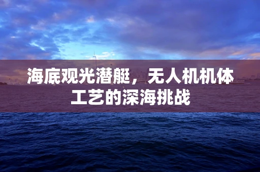 海底观光潜艇，无人机机体工艺的深海挑战