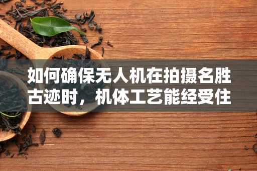 如何确保无人机在拍摄名胜古迹时，机体工艺能经受住历史遗迹的复杂环境考验？