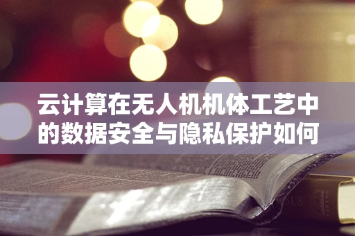 云计算在无人机机体工艺中的数据安全与隐私保护如何保障？