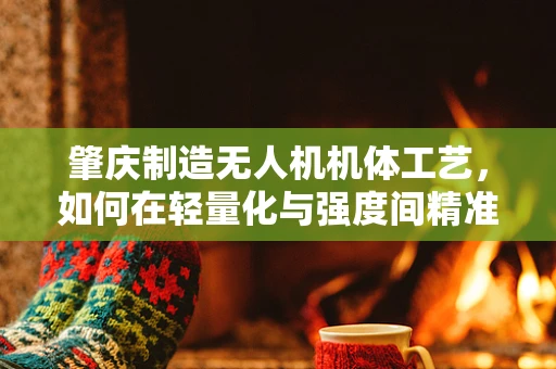 肇庆制造无人机机体工艺，如何在轻量化与强度间精准拿捏？