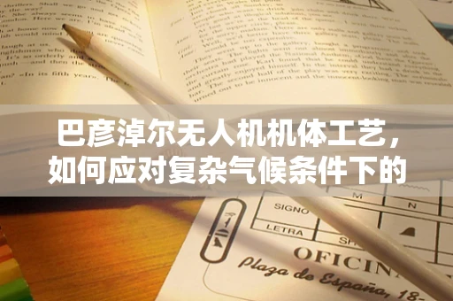 巴彦淖尔无人机机体工艺，如何应对复杂气候条件下的挑战？