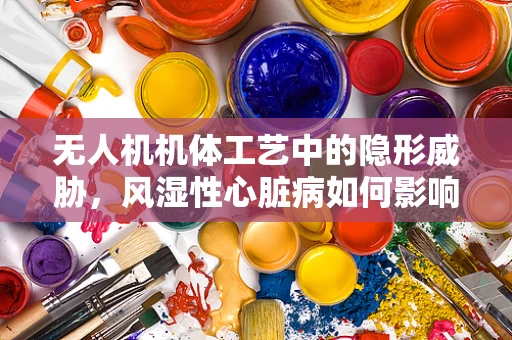 无人机机体工艺中的隐形威胁，风湿性心脏病如何影响设计与制造？